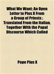 What We Want; An Open Letter to Pius X From a Group of Priests ; Translated From the Italian, Together With the Papal Discourse Which Called,1154476448,9781154476446