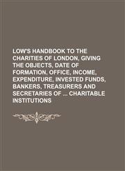 Low's Handbook to the Charities of London, Giving the Objects, Date of Formation, Office, Income, Expenditure, Invested Funds, Bankers, Treasurers and Secretaries of Charitable Institutions,1150922117,9781150922114