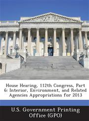 House Hearing, 112th Congress, Part 6 Interior, Environment, and Related Agencies Appropriations for 2013,1287303226,9781287303220