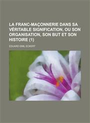 La franc-maçonnerie dans sa véritable signification, ou son organisation, son but et son histoire Volume 1,1230194282,9781230194288