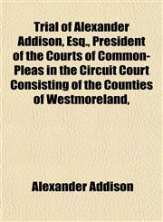 Trial of Alexander Addison, Esq., President of the Courts of Common-Pleas in the Circuit Court Consisting of the Counties of Westmoreland,,1153237962,9781153237963