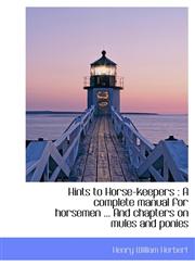 Hints to Horse-Keepers A Complete Manual for Horsemen ... and Chapters on Mules and Ponies,1116975858,9781116975857