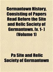 Germantown History, Consisting of Papers Read Before the Site and Relic Society of Germantown. [v. 1- ] (Volume 1),1152265105,9781152265103