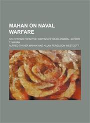Mahan on Naval Warfare; Selections From the Writing of Rear Admiral Alfred T. Mahan,1153972859,9781153972857