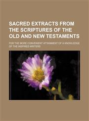 Sacred extracts from the scriptures of the Old and New Testaments; for the more convenient attainment of a knowledge of the inspired writers,1150480386,9781150480386