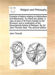 Extracts of letters relating to Methodists and Moravians. To which are added, a view of part of St Paul's Epistle to the Romans; and a vindication of the Seventeenth Article of Religion. By Sir John Thorold, Bart. The second edition.,1140896342,9781140896340