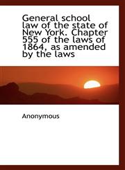 General school law of the state of New York. Chapter 555 of the laws of 1864, as amended by the laws,1115748114,9781115748117