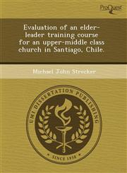 Evaluation of an elder-leader training course for an upper-middle class church in Santiago, Chile.,1244572365,9781244572362