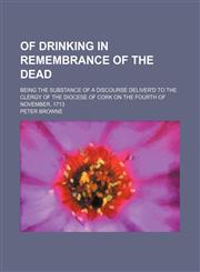 Of Drinking in Remembrance of the Dead; Being the Substance of a Discourse Deliver'd to the Clergy of the Diocese of Cork on the Fourth of November, 1713,1150276363,9781150276361