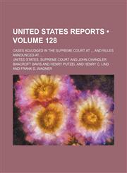 United States Reports (Volume 128); Cases Adjudged in the Supreme Court at and Rules Announced At,115438649X,9781154386493