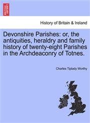 Devonshire Parishes or, the antiquities, heraldry and family history of twenty-eight Parishes in the Archdeaconry of Totnes. VOLUME II,1241604967,9781241604967