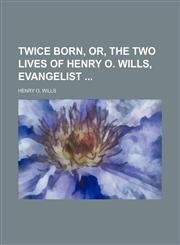 Twice Born, Or, the Two Lives of Henry O. Wills, Evangelist,1151383031,9781151383037