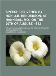 Speech delivered by Hon. J.B. Henderson, at Hannibal, Mo., on the 20th of August, 1862; before a mass meeting of all the citizens of Marion and Ralls counties,1235822427,9781235822421