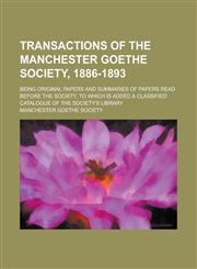 Transactions of the Manchester Goethe Society, 1886-1893; Being Original Papers and Summaries of Papers Read Before the Society, to Which Is Added a C,1234110156,9781234110154