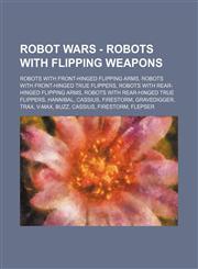 Robot Wars - Robots with Flipping Weapons Robots with Front-Hinged Flipping Arms, Robots with Front-Hinged True Flippers, Robots with Rear-Hinged Fli,1234838338,9781234838331