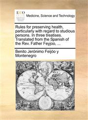 Rules for preserving health, particularly with regard to studious persons. In three treatises. Translated from the Spanish of the Rev. Father Feyjoo, ...,1140655329,9781140655329