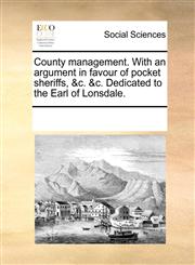County management. With an argument in favour of pocket sheriffs, &c. &c. Dedicated to the Earl of Lonsdale.,1170803032,9781170803035