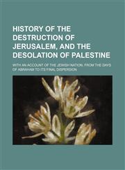 History of the Destruction of Jerusalem, and the Desolation of Palestine; With an Account of the Jewish Nation, From the Days of Abraham to Its Final Dispersion,1151178799,9781151178794