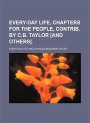 Every-Day Life, Chapters for the People, Contrib. by C.b. Taylor [And Others].,1150344326,9781150344329