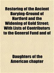 Restoring of the Ancient Burying-Ground of Hartford and the Widening of Gold Street; With Lists of Contributors to the General Fund and of,1153135167,9781153135160