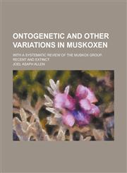 Ontogenetic and Other Variations in Muskoxen; With a Systematic Review of the Muskox Group, Recent and Extinct,1236879937,9781236879936