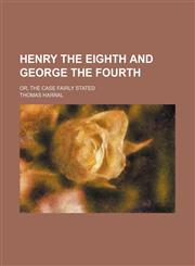 Henry the Eighth and George the Fourth; or, The case fairly stated,1150963085,9781150963087