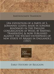 [An exposition of a parte of S. Johannes gospel made in sondrie readinges in the English congregation at Wesel by Bartho. Trahero[n], & now published against the wicked enterprises of new sterte vp Arians in Englande.] (1557),1171313403,9781171313403