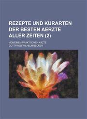 Rezepte Und Kurarten Der Besten Aerzte Aller Zeiten; Von Einem Praktischen Arzte (2 ),1153561743,9781153561747