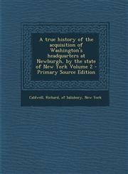 True History of the Acquisition of Washington's Headquarters at Newburgh, by the State of New York Volume 2,1289600554,9781289600556