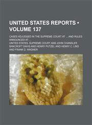 United States Reports (Volume 137); Cases Adjudged in the Supreme Court at and Rules Announced At,1154099814,9781154099812