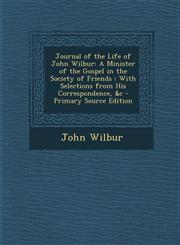 Journal of the Life of John Wilbur A Minister of the Gospel in the Society of Friends: With Selections from His Correspondence, &C - Primary Source E,1295418975,9781295418978