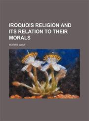 IROQUOIS RELIGION AND ITS RELATION TO THEIR MORALS,1154749932,9781154749939