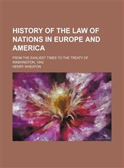 History of the Law of Nations in Europe and America; From the Earliest Times to the Treaty of Washington, 1842,1150448350,9781150448355