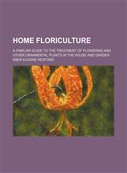 Home Floriculture; A Familiar Guide to the Treatment of Flowering and Other Ornamental Plants in the House and Garden,1150350776,9781150350771