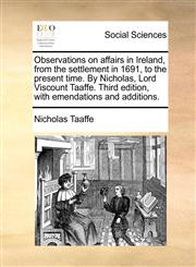 Observations on affairs in Ireland, from the settlement in 1691, to the present time. By Nicholas, Lord Viscount Taaffe. Third edition, with emendations and additions.,1171364512,9781171364511