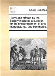 Premiums offered by the Society instituted at London for the encouragement of arts manufactures, and commerce.,1170283691,9781170283691