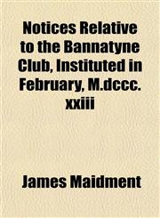 Notices Relative to the Bannatyne Club, Instituted in February, M.dccc.xxiii,1152027328,9781152027329