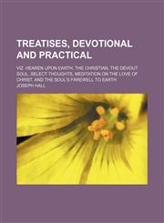 Treatises, Devotional and Practical; Viz. Hearen Upon Earth, the Christian, the Devout Soul, Select Thoughts, Meditation on the Love of Christ, and the Soul's Farewell to Earth,115032211X,9781150322112