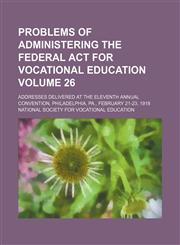 Problems of administering the federal act for vocational education Volume 26; Addresses delivered at the eleventh annual convention, Philadelphia, Pa., February 21-23, 1918,145886801X,9781458868015