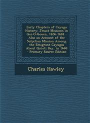 Early Chapters of Cayuga History Jesuit Missions in Goi-O-Gouen, 1656-1684 ; Also an Account of the Sulpitian Mission Among the Emigrant Cayugas About Quinti Bay, in 1668 - Primary Source Edition,1295000881,9781295000883