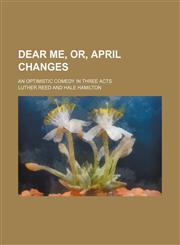 Dear me, or, April changes; an optimistic comedy in three acts,1130828875,9781130828870