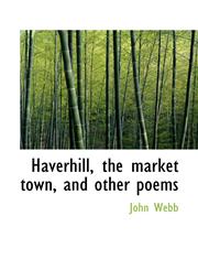 Haverhill, the market town, and other poems,111579311X,9781115793117