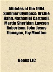 Athletes at the 1904 Summer Olympics Archie Hahn, Nathaniel Cartmell, Martin Sheridan, Lawson Robertson, John Jesus Flanagan, Fay Moulton,1155794044,9781155794044