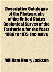 Descriptive Catalogue of the Photographs of the United States Geological Survey of the Territories, for the Years 1869 to 1875, Inclusive,1154680908,9781154680904