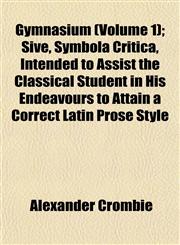 Gymnasium (Volume 1); Sive, Symbola Critica, Intended to Assist the Classical Student in His Endeavours to Attain a Correct Latin Prose Style,1152762710,9781152762718