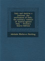 Italy and Austria; A Contrast, the Unification of Italy, the Military Violence of Austria Against Italy,1289788928,9781289788926