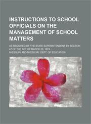 Instructions to school officials on the management of school matters; as required of the state superintendent by section 47 of the act of March 26, 1874,1151512338,9781151512338