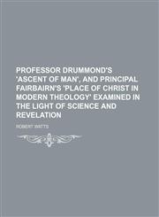 Professor Drummond's 'Ascent of man', and principal Fairbairn's 'Place of Christ in modern theology' examined in the light of science and revelation,1151515418,9781151515414