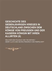 Geschichte Des Siebenjahrigen Krieges in Deutschland Zwischen Dem Konige Von Preussen Und Der Kaiserin Konigin Mit Ihren Alliirten; Welcher Den Feldzu,1234464403,9781234464400