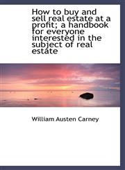 How to buy and sell real estate at a profit; a handbook for everyone interested in the subject of re,1116149818,9781116149814